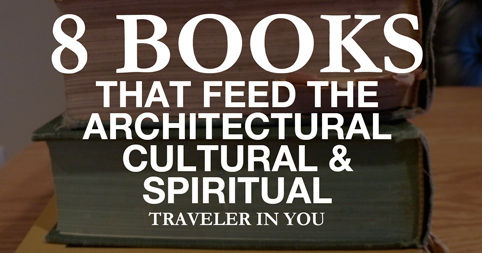 8 Books That Feed the Architectural, Cultural and Spiritual Traveler in you!
